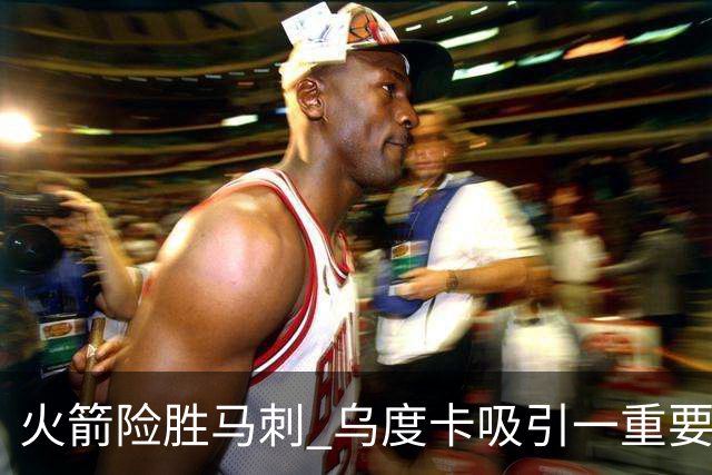 火箭险胜马刺 乌度卡吸引一重要教训 这才是火箭赢球的关键点