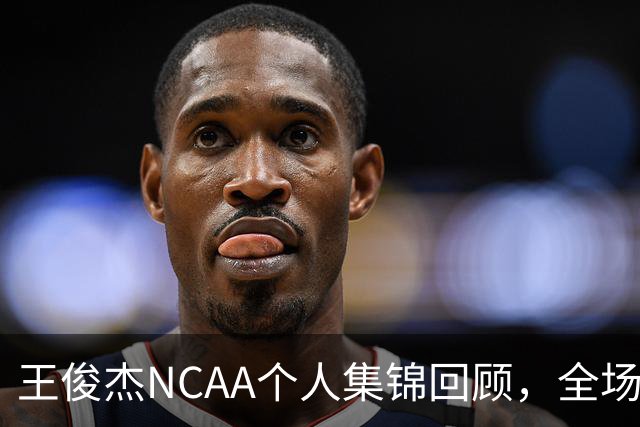 王俊杰NCAA个人集锦回顾，全场砍下16分4板1断2帽
