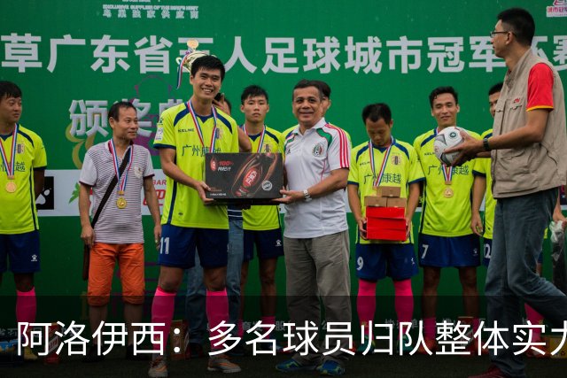 阿洛伊西：多名球员归队整体实力提升，我们志在主场全力冲冠军